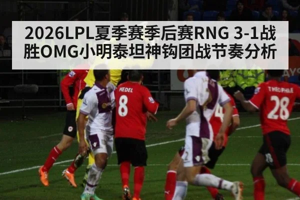 2026LPL夏季赛季后赛RNG 3-1战胜OMG小明泰坦神钩团战节奏分析