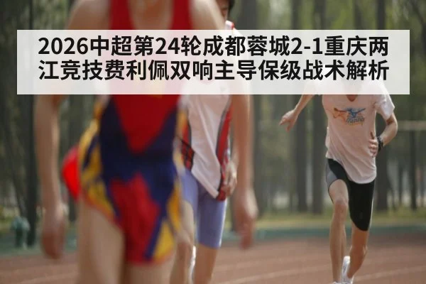 2026中超第24轮成都蓉城2-1重庆两江竞技费利佩双响主导保级战术解析