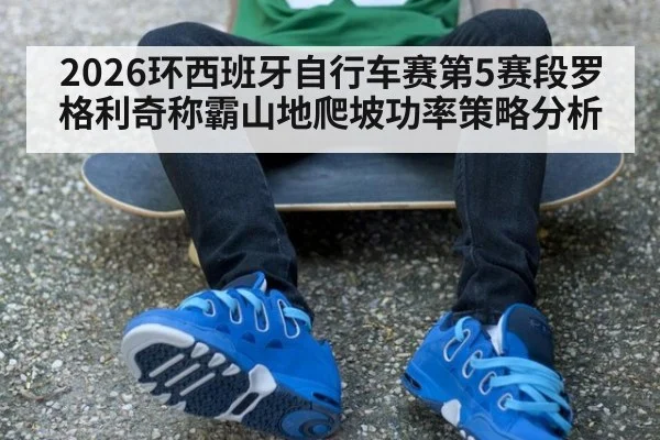 2026环西班牙自行车赛第5赛段罗格利奇称霸山地爬坡功率策略分析