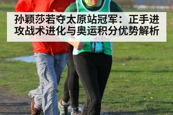 孙颖莎若夺太原站冠军:正手进攻战术进化与奥运积分优势解析