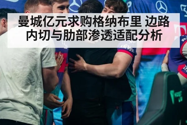 曼城亿元求购格纳布里 边路内切与肋部渗透适配分析