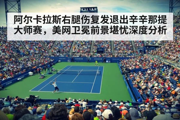 阿尔卡拉斯右腿伤复发退出辛辛那提大师赛,美网卫冕前景堪忧深度分析