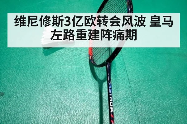 维尼修斯3亿欧转会风波 皇马左路重建阵痛期