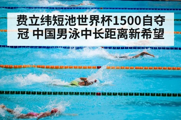 费立纬短池世界杯1500自夺冠 中国男泳中长距离新希望